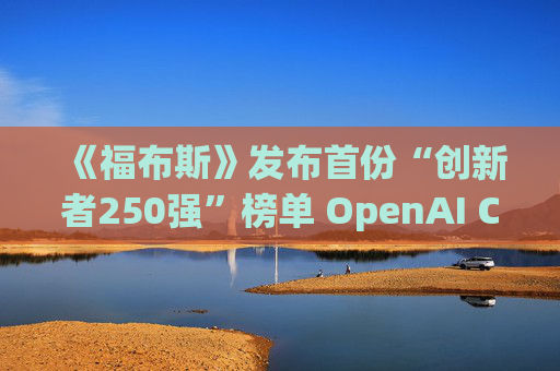 《福布斯》发布首份“创新者250强”榜单 OpenAI CEO排名第6