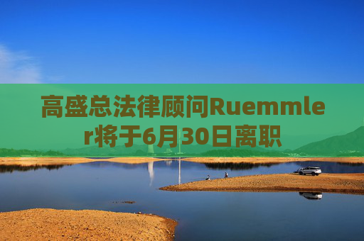 高盛总法律顾问Ruemmler将于6月30日离职