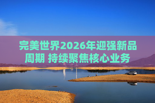 完美世界2026年迎强新品周期 持续聚焦核心业务