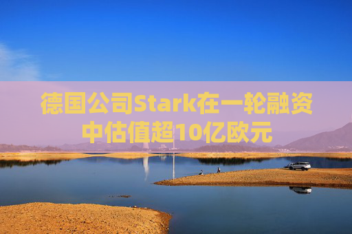 德国公司Stark在一轮融资中估值超10亿欧元
