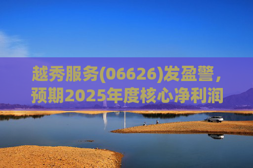 越秀服务(06626)发盈警，预期2025年度核心净利润同比下降约45%至50%