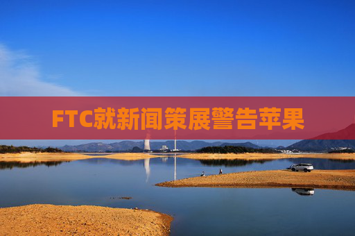 FTC就新闻策展警告苹果  第1张