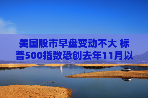 美国股市早盘变动不大 标普500指数恐创去年11月以来表现最糟的一周