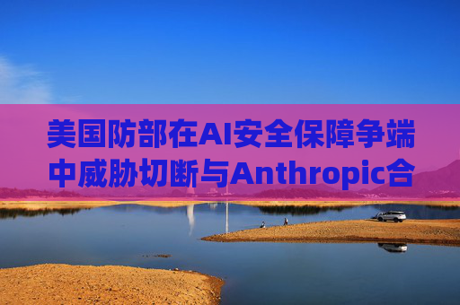 美国防部在AI安全保障争端中威胁切断与Anthropic合作