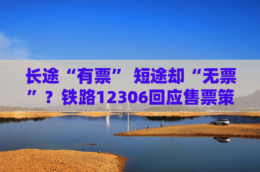 长途“有票” 短途却“无票”？铁路12306回应售票策略