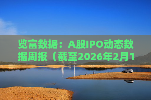览富数据：A股IPO动态数据周报（截至2026年2月15日）