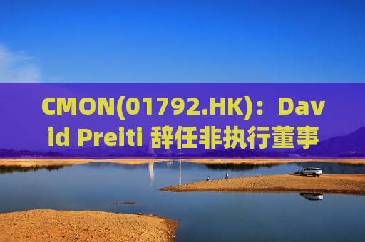 CMON(01792.HK)：David Preiti 辞任非执行董事