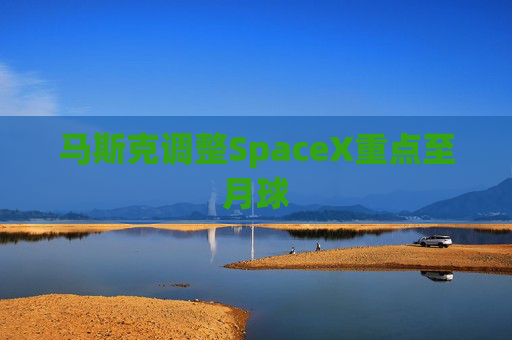 马斯克调整SpaceX重点至月球