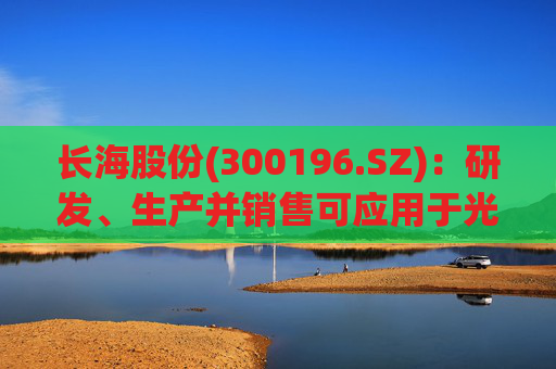 长海股份(300196.SZ)：研发、生产并销售可应用于光伏、风电、化工等多个领域的高性能玻纤产品  第1张