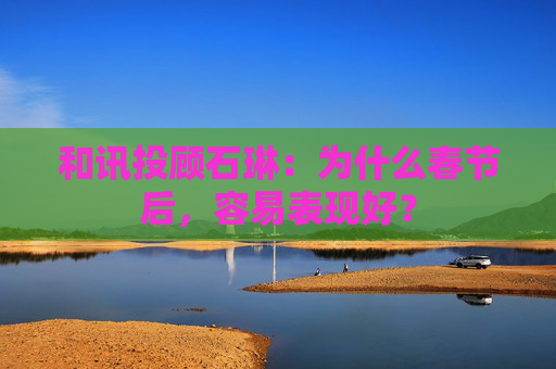 和讯投顾石琳：为什么春节后，容易表现好？