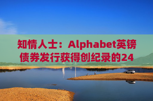 知情人士：Alphabet英镑债券发行获得创纪录的240亿英镑认购订单