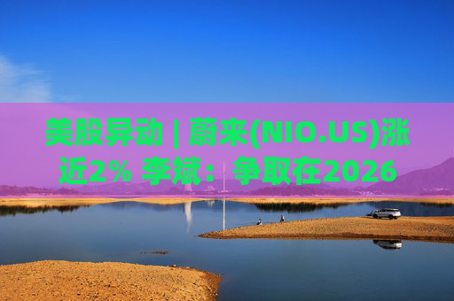 美股异动 | 蔚来(NIO.US)涨近2% 李斌：争取在2026年实现Non-GAAP口径下全年盈利