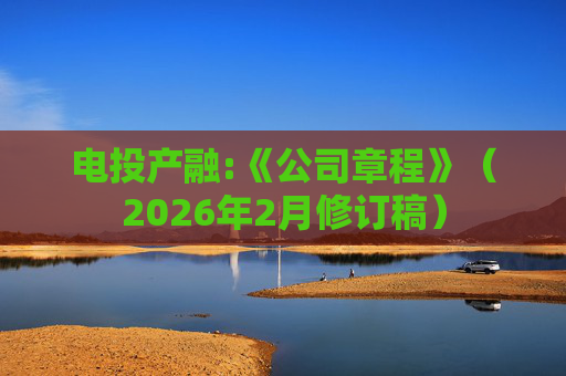 电投产融:《公司章程》（2026年2月修订稿）