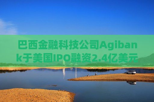 巴西金融科技公司Agibank于美国IPO融资2.4亿美元