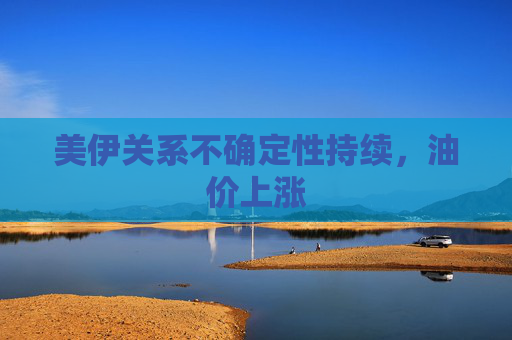 美伊关系不确定性持续，油价上涨