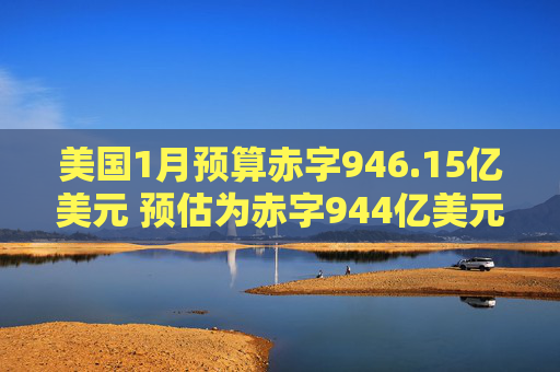 美国1月预算赤字946.15亿美元 预估为赤字944亿美元
