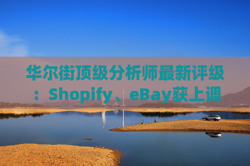 华尔街顶级分析师最新评级：Shopify、eBay获上调