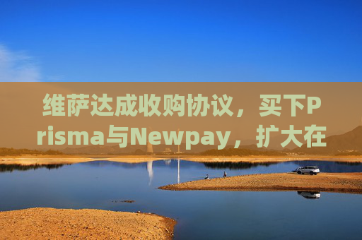 维萨达成收购协议，买下Prisma与Newpay，扩大在阿根廷业务布局
