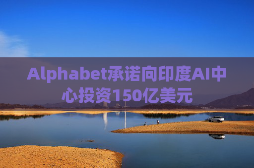 Alphabet承诺向印度AI中心投资150亿美元