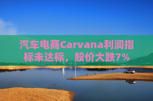 汽车电商Carvana利润指标未达标，股价大跌7%