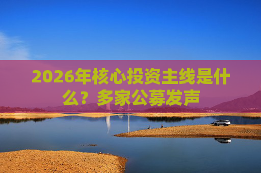 2026年核心投资主线是什么？多家公募发声