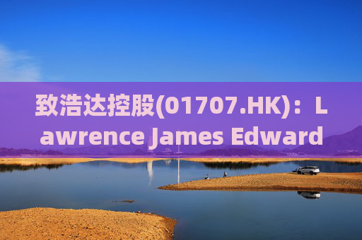 致浩达控股(01707.HK)：Lawrence James Edwards获委任为独立非执行董事
