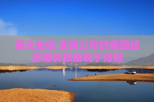 美元走低 此前公布的美国经济增长数据弱于预期