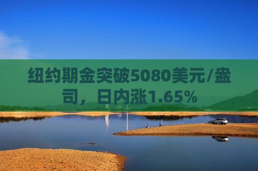 纽约期金突破5080美元/盎司，日内涨1.65%  第1张