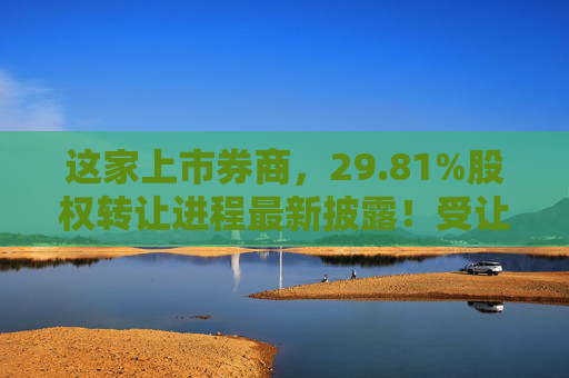 这家上市券商，29.81%股权转让进程最新披露！受让方资格尚需沟通……  第1张