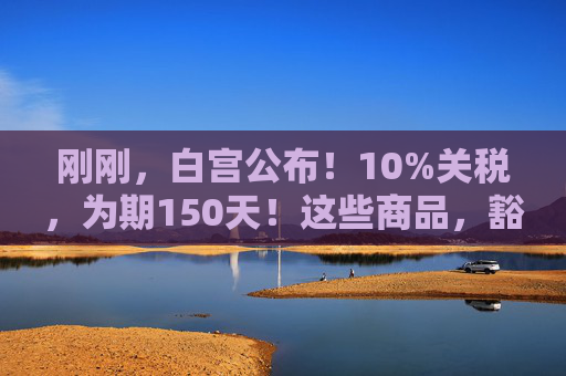 刚刚，白宫公布！10%关税，为期150天！这些商品，豁免！  第1张