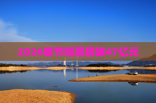 2026春节档票房破47亿元