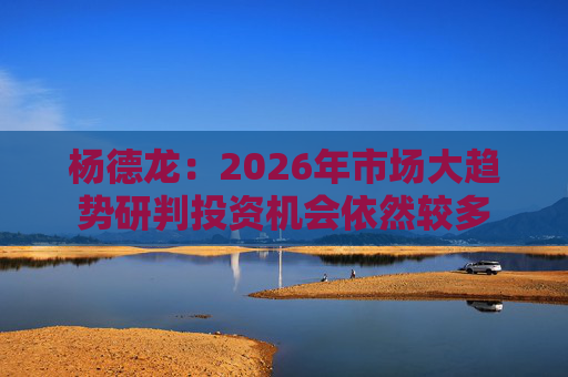 杨德龙：2026年市场大趋势研判投资机会依然较多