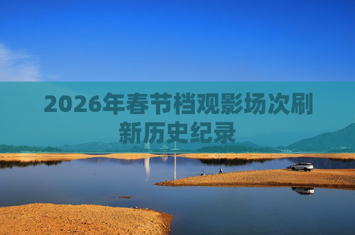 2026年春节档观影场次刷新历史纪录