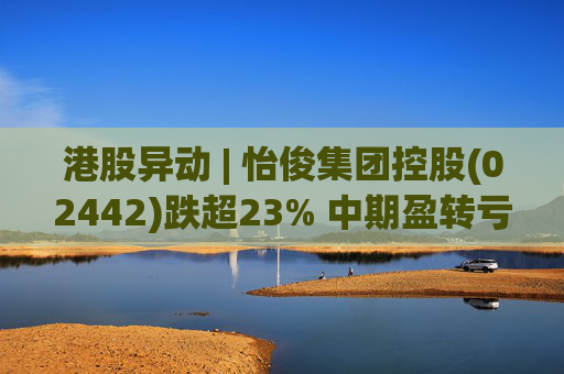 港股异动 | 怡俊集团控股(02442)跌超23% 中期盈转亏508.9万港元 收益同比减少两成