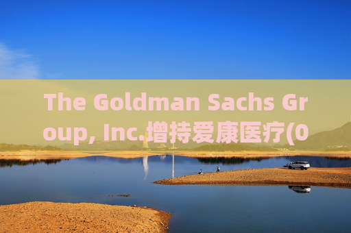 The Goldman Sachs Group, Inc.增持爱康医疗(01789)142万股 每股作价6.26港元  第1张