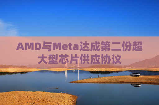 AMD与Meta达成第二份超大型芯片供应协议