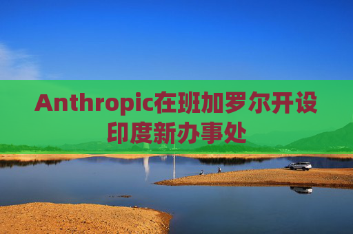 Anthropic在班加罗尔开设印度新办事处
