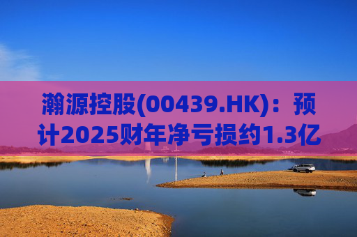 瀚源控股(00439.HK)：预计2025财年净亏损约1.3亿港元至1.5亿港元