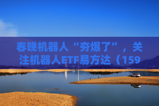 春晚机器人“夯爆了”，关注机器人ETF易方达（159530）等产品投资机会