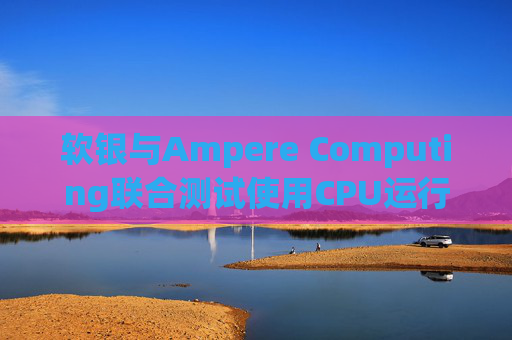 软银与Ampere Computing联合测试使用CPU运行小型人工智能模型
