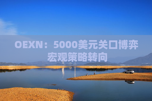 OEXN：5000美元关口博弈 宏观策略转向