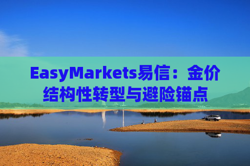 EasyMarkets易信：金价结构性转型与避险锚点