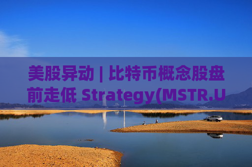 美股异动 | 比特币概念股盘前走低 Strategy(MSTR.US)跌超2.6% 第1张 美股异动 | 比特币概念股盘前走低 Strategy(MSTR.US)跌超2.6% 第1张