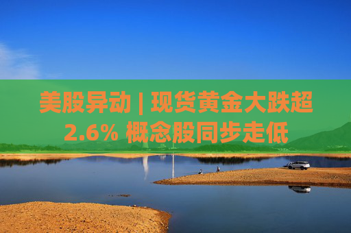 美股异动 | 现货黄金大跌超2.6% 概念股同步走低