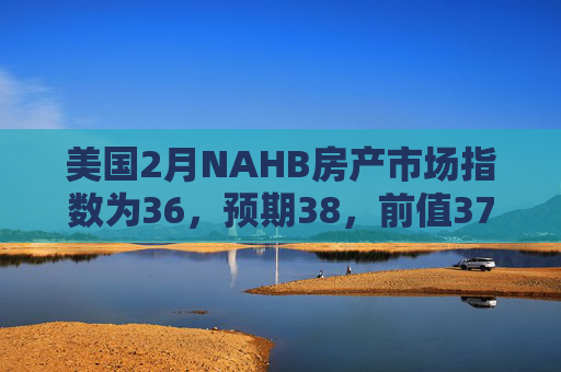 美国2月NAHB房产市场指数为36，预期38，前值37