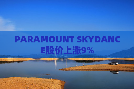 PARAMOUNT SKYDANCE股价上涨9%
