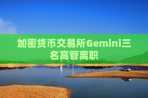 加密货币交易所Gemini三名高管离职