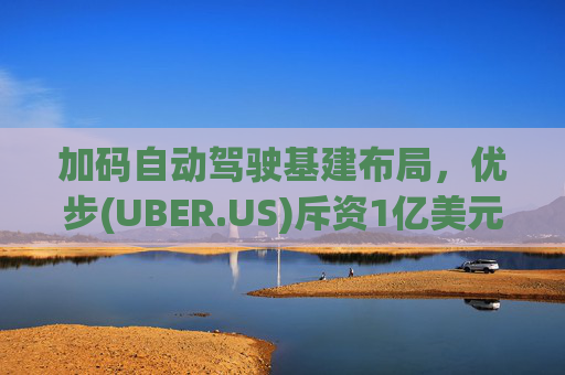 加码自动驾驶基建布局，优步(UBER.US)斥资1亿美元自建快充站