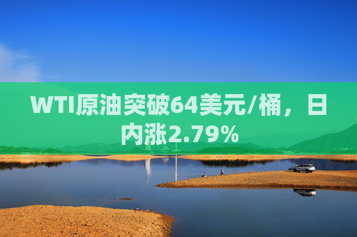 WTI原油突破64美元/桶，日内涨2.79%