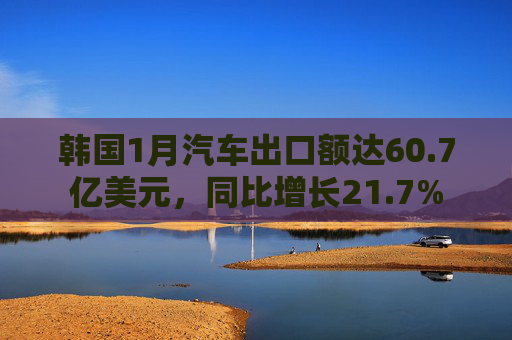 韩国1月汽车出口额达60.7亿美元，同比增长21.7%